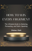 How to Win Every Argument The Ultimate Guide to Debating, Persuading, and Public Speaking