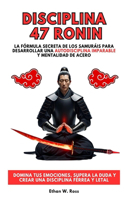 Disciplina 47 Ronin: La Fórmula Secreta De Los Samuráis Para Desarrollar Una Autodisciplina Imparable Y Mentalidad De Acero. Domina Tus Emociones, Supera La Duda Y Crear