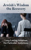 Jewish's Wisdom On Recovery: Long-Lasting Solutions For Particular Addictions: Guide To Obtaining A Sober Life For Addiction Victims