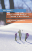 Using Your Childlike Faith to Overcome Sexual Abuse: A Journey to Gain Spiritual Inner Healing(Faith-Based Christian Overcoming Sexual Abuse Series for All Ages)