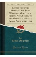 Letter from the Reverend Mr. James M'Gregor, Minister, at Pictou, Nova Scotia, to the General Associate Synod, April 30th, 1793 (Classic Reprint)