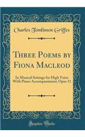 Three Poems by Fiona MacLeod: In Musical Settings for High Voice with Piano Accompaniment; Opus 11 (Classic Reprint)