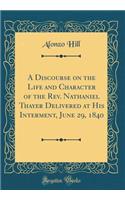 A Discourse on the Life and Character of the Rev. Nathaniel Thayer Delivered at His Interment, June 29, 1840 (Classic Reprint)