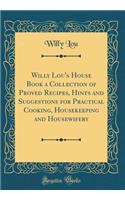Willy Lou's House Book a Collection of Proved Recipes, Hints and Suggestions for Practical Cooking, Housekeeping and Housewifery (Classic Reprint)