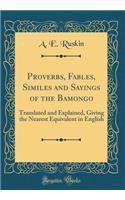Proverbs, Fables, Similes and Sayings of the Bamongo: Translated and Explained, Giving the Nearest Equivalent in English (Classic Reprint)
