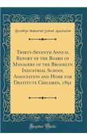 Thirty-Seventh Annual Report of the Board of Managers of the Brooklyn Industrial School Association and Home for Destitute Children, 1891 (Classic Reprint)