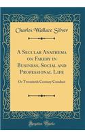 A Secular Anathema on Fakery in Business, Social and Professional Life: Or Twentieth Century Conduct (Classic Reprint)
