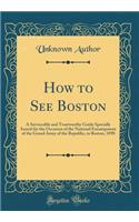 How to See Boston: A Serviceable and Trustworthy Guide Specially Issued for the Occasion of the National Encampment of the Grand Army of the Republic, in Boston, 1890 (Classic Reprint)