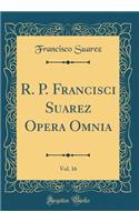 R. P. Francisci Suarez Opera Omnia, Vol. 16 (Classic Reprint)