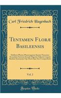 Tentamen FlorÃ¦ Basileensis, Vol. 2: Exhibens Plantas Phanerogamas Sponte Nascentes Secundum Systema Sexuale Digestas Adjectis Caspari Bauhini Synonymis Ope Horti Ejus Sicci Comprobatis (Classic Reprint)