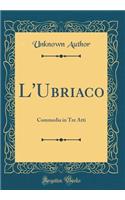 L'Ubriaco: Commedia in Tre Atti (Classic Reprint): Commedia in Tre Atti (Classic Reprint)