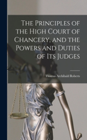Principles of the High Court of Chancery, and the Powers and Duties of Its Judges
