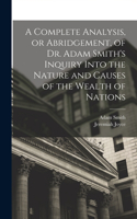 Complete Analysis, or Abridgement, of Dr. Adam Smith's Inquiry Into the Nature and Causes of the Wealth of Nations