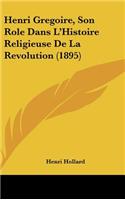 Henri Gregoire, Son Role Dans L'Histoire Religieuse de La Revolution (1895)