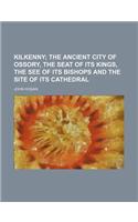 Kilkenny; The Ancient City of Ossory, the Seat of Its Kings, the See of Its Bishops and the Site of Its Cathedral: (English)