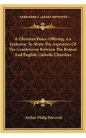 Christian Peace-Offering; An Endeavor to Abate the Asperities of the Controversy Between the Roman and English Catholic Churches