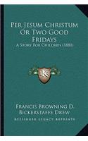 Per Jesum Christum Or Two Good Fridays