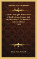 Catholic Principles As Illustrated In The Doctrine, History, And Organization Of The American Catholic Church (1902)