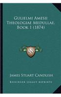 Gulielmi Amesii Theologiae Medullae, Book 1 (1874)