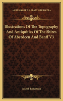 Illustrations Of The Topography And Antiquities Of The Shires Of Aberdeen And Banff V3