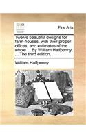 Twelve Beautiful Designs for Farm-Houses, with Their Proper Offices, and Estimates of the Whole ... by William Halfpenny, ... the Third Edition.