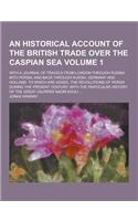 An Historical Account of the British Trade Over the Caspian Sea; With a Journal of Travels from London Through Russia Into Persia; And Back Through R