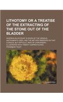 Lithotomy or a Treatise of the Extracting of the Stone Out of the Bladder; Wherein an Account Is Given of the Various Instruments Used, and the Method