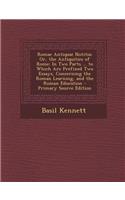 Romae Antiquae Notitia; Or, the Antiquities of Rome: In Two Parts ... to Which Are Prefixed Two Essays, Concerning the Roman Learning, and the Roman Education - Primary Source Edition