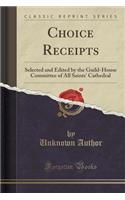 Choice Receipts: Selected and Edited by the Guild-House Committee of All Saints' Cathedral (Classic Reprint)