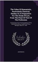 Value Of Humanistic, Particularly Classical, Studies As A Preparation For The Study Of Law, From The Point Of View Of The Profession: A Symposium From The Proceedings Of The Classical Conference Held At Ann Arbor, Michigan, March 27, 1907