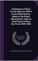 Catalogues of Stars for the Equinox 1900.0 From Observations Made at the Royal Observatory, Cape of Good Hope, During the Years 1900-1904