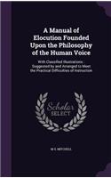 A Manual of Elocution Founded Upon the Philosophy of the Human Voice: With Classified Illustrations: Suggested by and Arranged to Meet the Practical Difficulties of Instruction