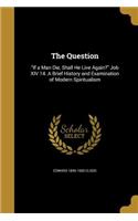 The Question: If a Man Die, Shall He Live Again? Job XIV 14. A Brief History and Examination of Modern Spiritualism