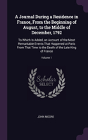 A Journal During a Residence in France, From the Beginning of August, to the Middle of December, 1792: To Which Is Added, an Account of the Most Remarkable Events That Happened at Paris From That Time to the Death of the Late King of France; Volume 1