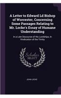 A Letter to Edward Ld Bishop of Worcester, Concerning Some Passages Relating to Mr. Locke's Essay of Humane Understanding