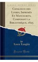 Catalogue Des Livres, ImprimÃ©s Et Manuscrits, Composant La BibliothÃ¨que, 1825 (Classic Reprint)