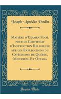 MatiÃ¨re d'Examen Final Pour Le Certificat d'Instruction Religieuse Sur Les Explications Du CatÃ©chisme de QuÃ©bec, MontrÃ©al Et Ottawa (Classic Reprint)