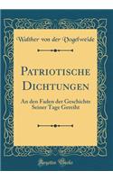 Patriotische Dichtungen: An Den Faden Der Geschichte Seiner Tage Gereiht (Classic Reprint)