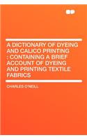 A Dictionary of Dyeing and Calico Printing: Containing a Brief Account of Dyeing and Printing Textile Fabrics