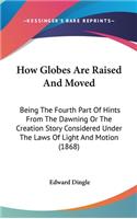 How Globes Are Raised And Moved: Being The Fourth Part Of Hints From The Dawning Or The Creation Story Considered Under The Laws Of Light And Motion (1868)