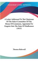 Letter Addressed To The Chairman Of The Select Committee Of The House Of Commons, Appointed To Enquire Into The State Of Madhouses (1815)