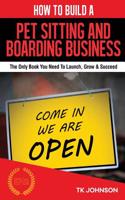 How to Build a Pet Sitting and Boarding Business (Special Edition): The Only Book You Need to Launch, Grow & Succeed