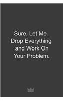 Sure, Let Me Drop Everything and Work On Your Problem.
