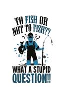 To Fish Or Not To Fish What A Stupid Question!!