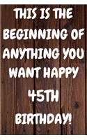 This Is The Beginning Of Anything You want Happy 45th Birthday: Funny 45th This is the beginning of anything you want happy birthday Gift Sunshine Journal / Notebook / Diary (6 x 9 - 110 Blank Lined Pages)