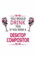 You Would Drink Too If You Were A Desktop Compositor: Funny Desktop Compositor Notebook, Journal Gift, Diary, Doodle Gift or Notebook - 6 x 9 Compact Size- 109 Blank Lined Pages