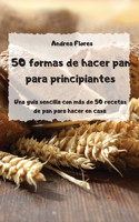 50 formas de hacer pan para principiantes Una guía sencilla con más de 50 recetas de pan para hacer en casa