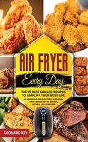 Air Fryer Every Day: The 75 Best Grilled Recipes To Simplify Your Busy Life. An Incredible And Easy Fried Cookbook, From Breakfast To Dinner, Suitable For Everyone