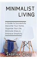 Minimalist Living: A Guide to Successfully De-clutter Your Home, Organize Your Life, Eliminate Stress & Embrace Simplicity