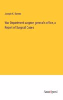 War Department surgeon general's office, a Report of Surgical Cases